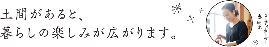 土間があると、 暮らしの楽しみが広がります。|コーディネーター 恵比木