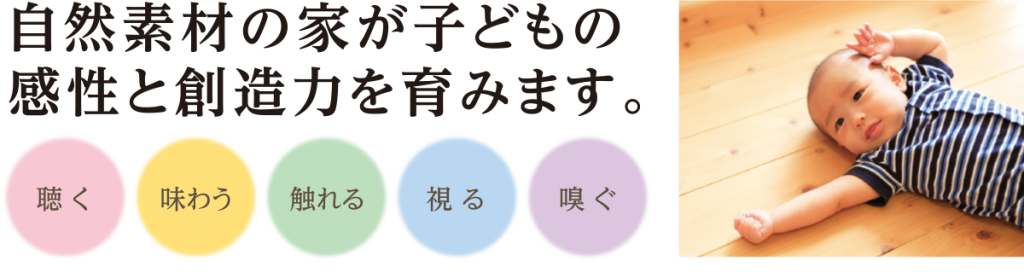 自然素材の家が子どもの感性と創造力を育みます。聴く・味わう・触れる・視る・嗅ぐ