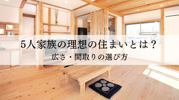 5人家族の理想の住まいとは？広さ・間取りの選び方