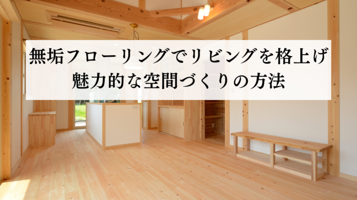 無垢フローリングでリビングを格上げ魅力的な空間づくりの方法