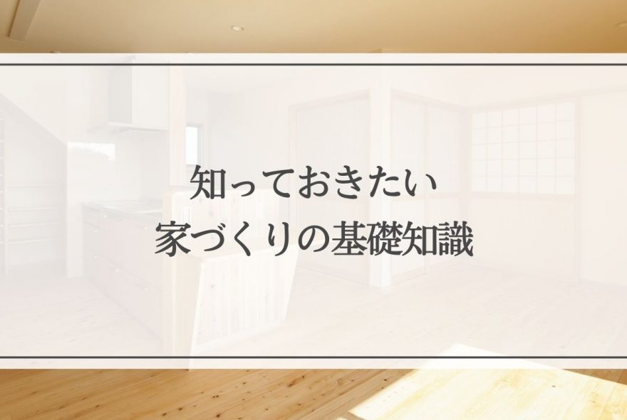 家を建てたいと思ったら！知っておきたい家づくりの基礎知識